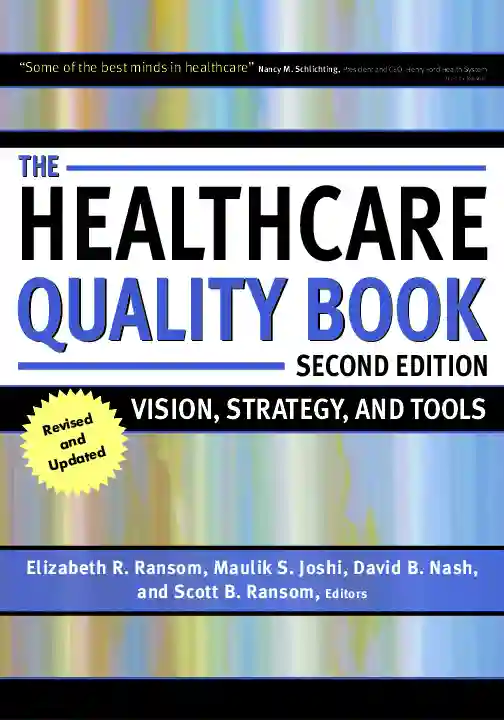 THE HEALTHCARE QUALITY BOOK SECOND EDITION VISION, STRATEGY, AND TOOLS     Elizabeth R. Ransom, Maulik S. Joshi, David B. Nash, and Scott B. Ransom, Editors